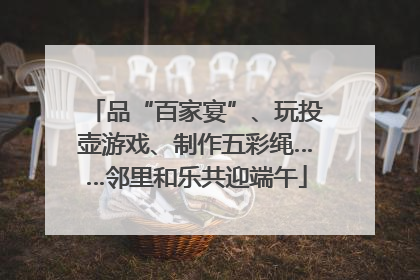品“百家宴”、玩投壶游戏、制作五彩绳……邻里和乐共迎端午