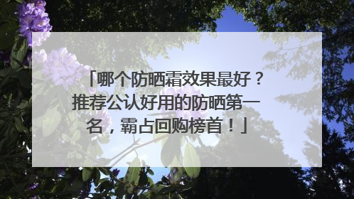 哪个防晒霜效果最好？推荐公认好用的防晒第一名，霸占回购榜首！