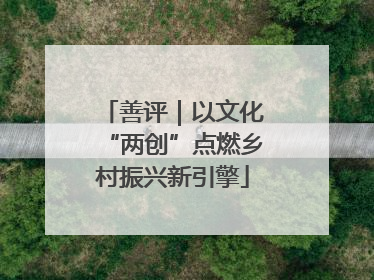 善评｜以文化“两创”点燃乡村振兴新引擎