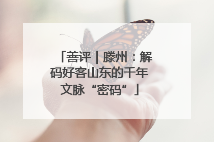 善评｜滕州：解码好客山东的千年文脉“密码”