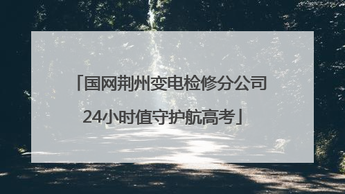国网荆州变电检修分公司24小时值守护航高考
