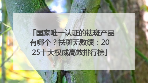 国家唯一认证的祛斑产品有哪个？祛斑无败绩：2025十大权威高效排行榜