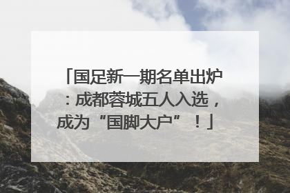 国足新一期名单出炉：成都蓉城五人入选，成为“国脚大户”！