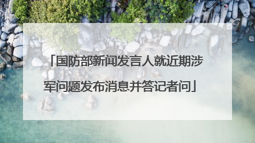 国防部新闻发言人就近期涉军问题发布消息并答记者问