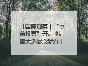 国际观察｜“事前投票”开启 韩国大选悬念犹存