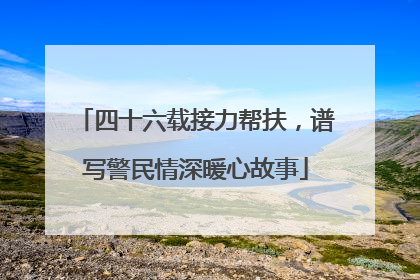 四十六载接力帮扶，谱写警民情深暖心故事