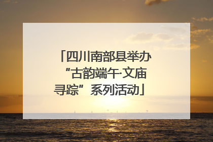 四川南部县举办“古韵端午·文庙寻踪”系列活动