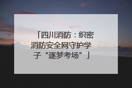 四川消防：织密消防安全网守护学子“逐梦考场”