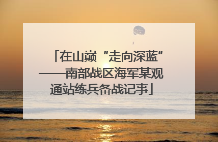 在山巅“走向深蓝”——南部战区海军某观通站练兵备战记事