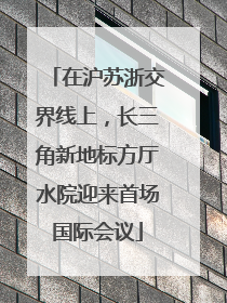 在沪苏浙交界线上，长三角新地标方厅水院迎来首场国际会议