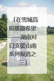 在雪域高原播撒希望——湖南对口支援山南系列报道之三