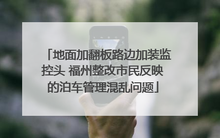 地面加翻板路边加装监控头 福州整改市民反映的泊车管理混乱问题