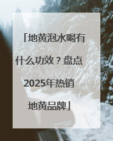 地黄泡水喝有什么功效？盘点2025年热销地黄品牌