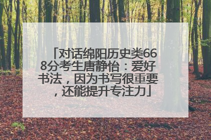 对话绵阳历史类668分考生唐静怡：爱好书法，因为书写很重要，还能提升专注力