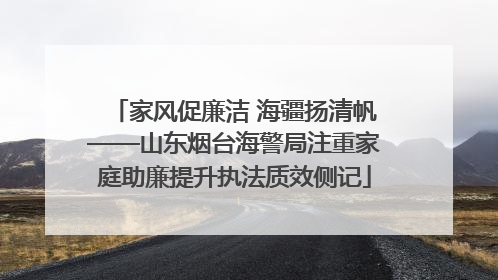 家风促廉洁 海疆扬清帆——山东烟台海警局注重家庭助廉提升执法质效侧记