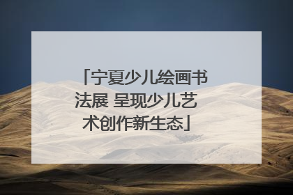 宁夏少儿绘画书法展 呈现少儿艺术创作新生态