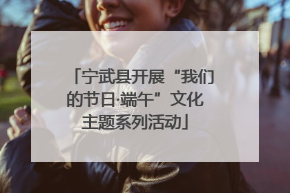 宁武县开展“我们的节日·端午”文化主题系列活动