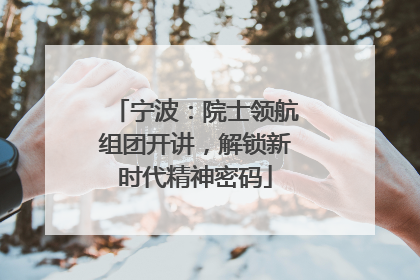 宁波：院士领航组团开讲，解锁新时代精神密码