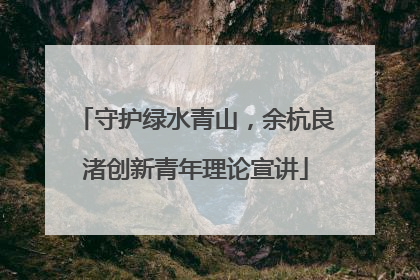 守护绿水青山，余杭良渚创新青年理论宣讲