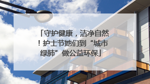 守护健康，洁净自然！护士节她们到“城市绿肺”做公益环保