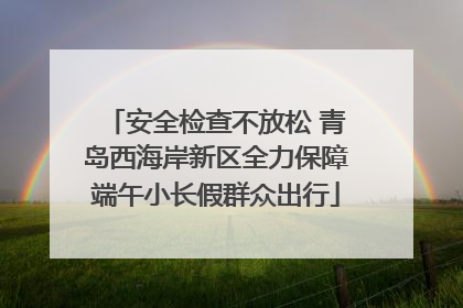 安全检查不放松 青岛西海岸新区全力保障端午小长假群众出行