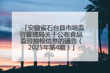 安徽省石台县市场监督管理局关于公布食品监督抽检信息的通告（2025年第4期）