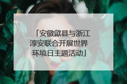 安徽歙县与浙江淳安联合开展世界环境日主题活动