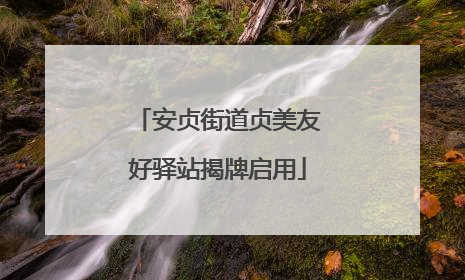 安贞街道贞美友好驿站揭牌启用