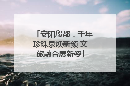 安阳殷都：千年珍珠泉焕新颜 文旅融合展新姿