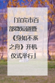 宜宾市百部微短剧暨《身如不系之舟》开机仪式举行
