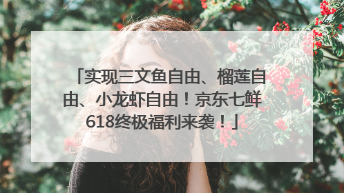 实现三文鱼自由、榴莲自由、小龙虾自由！京东七鲜618终极福利来袭！