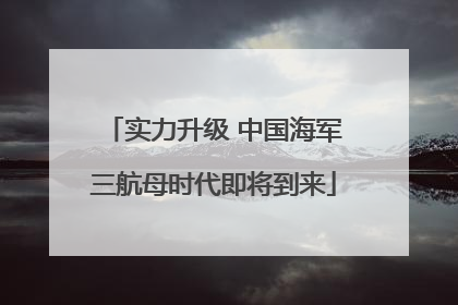 实力升级 中国海军三航母时代即将到来