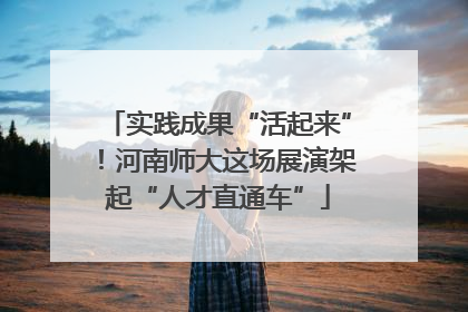 实践成果“活起来”！河南师大这场展演架起“人才直通车”