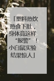 塑料热饮热食下肚，身体竟这样“报警”！小白鼠实验结果惊人
