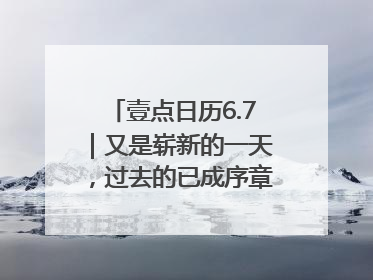 壹点日历6.7｜又是崭新的一天，过去的已成序章！周末早安