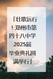 壮歌远行！郑州市第四十八中学2025届毕业典礼圆满举行