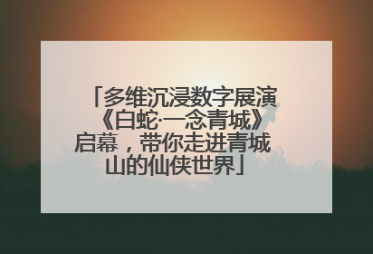 多维沉浸数字展演《白蛇·一念青城》启幕，带你走进青城山的仙侠世界