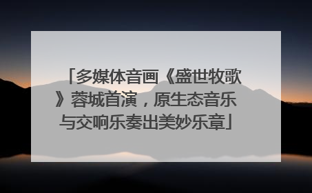 多媒体音画《盛世牧歌》蓉城首演，原生态音乐与交响乐奏出美妙乐章