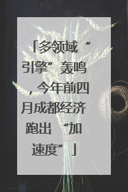 多领域“引擎”轰鸣，今年前四月成都经济跑出 “加速度”