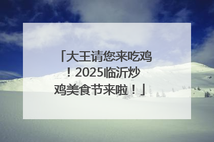 大王请您来吃鸡！2025临沂炒鸡美食节来啦！