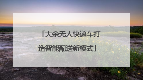 大余无人快递车打造智能配送新模式