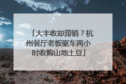 大丰收却滞销？杭州餐厅老板驱车两小时收购山地土豆