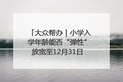 大众帮办｜小学入学年龄能否“弹性”放宽至12月31日？有地方已在探索