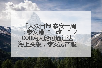 大众日报·泰安一周：泰安港“三改二”2000吨大船可通江达海上头版，泰安房产服务改革经验全省推广