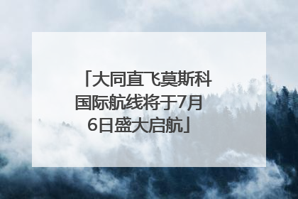 大同直飞莫斯科国际航线将于7月6日盛大启航