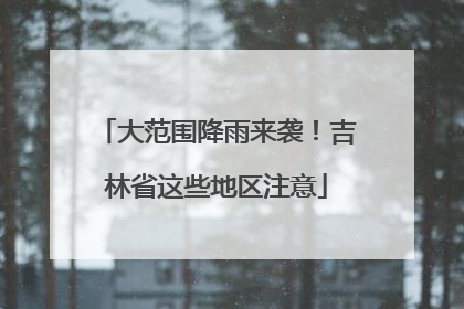 大范围降雨来袭！吉林省这些地区注意