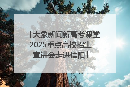 大象新闻新高考课堂2025重点高校招生宣讲会走进信阳