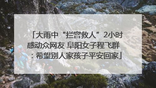 大雨中“拦窨救人”2小时感动众网友 阜阳女子程飞群：希望别人家孩子平安回家