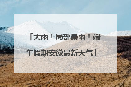 大雨！局部暴雨！端午假期安徽最新天气