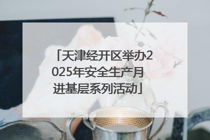 天津经开区举办2025年安全生产月进基层系列活动
